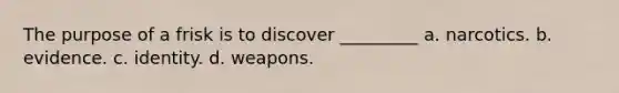 The purpose of a frisk is to discover _________​ a. ​narcotics. b. ​evidence. c. ​identity. d. ​weapons.