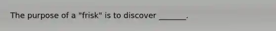 The purpose of a "frisk" is to discover _______.