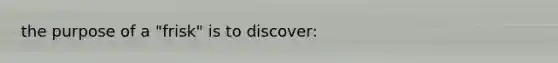 the purpose of a "frisk" is to discover: