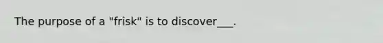 The purpose of a "frisk" is to discover___.