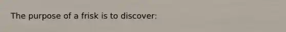 The purpose of a frisk is to discover: