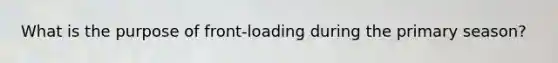 What is the purpose of front-loading during the primary season?