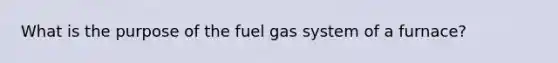 What is the purpose of the fuel gas system of a furnace?