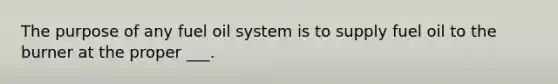 The purpose of any fuel oil system is to supply fuel oil to the burner at the proper ___.