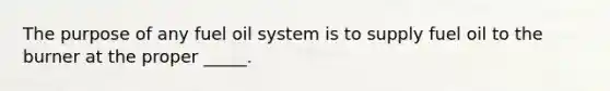 The purpose of any fuel oil system is to supply fuel oil to the burner at the proper _____.