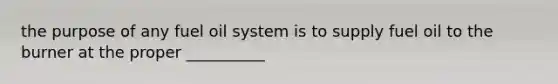 the purpose of any fuel oil system is to supply fuel oil to the burner at the proper __________