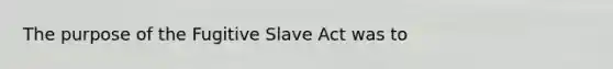 The purpose of the Fugitive Slave Act was to