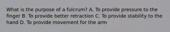 What is the purpose of a fulcrum? A. To provide pressure to the finger B. To provide better retraction C. To provide stability to the hand D. To provide movement for the arm