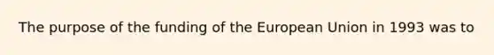 The purpose of the funding of the European Union in 1993 was to