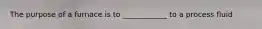 The purpose of a furnace is to ____________ to a process fluid