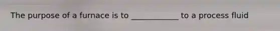 The purpose of a furnace is to ____________ to a process fluid
