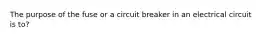 The purpose of the fuse or a circuit breaker in an electrical circuit is to?