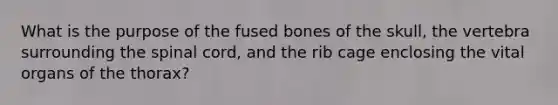 What is the purpose of the fused bones of the skull, the vertebra surrounding the spinal cord, and the rib cage enclosing the vital organs of the thorax?