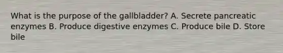 What is the purpose of the gallbladder? A. Secrete pancreatic enzymes B. Produce digestive enzymes C. Produce bile D. Store bile