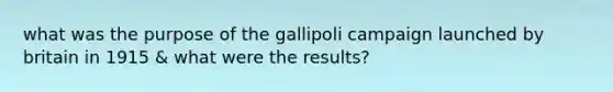 what was the purpose of the gallipoli campaign launched by britain in 1915 & what were the results?