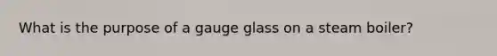 What is the purpose of a gauge glass on a steam boiler?