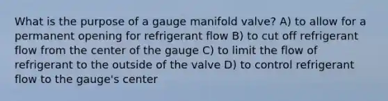 What is the purpose of a gauge manifold valve? A) to allow for a permanent opening for refrigerant flow B) to cut off refrigerant flow from the center of the gauge C) to limit the flow of refrigerant to the outside of the valve D) to control refrigerant flow to the gauge's center