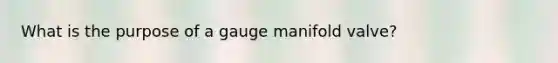 What is the purpose of a gauge manifold valve?