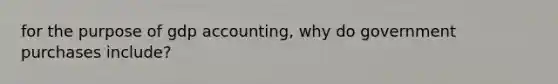 for the purpose of gdp accounting, why do government purchases include?