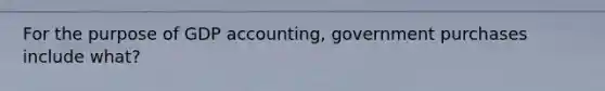 For the purpose of GDP accounting, government purchases include what?