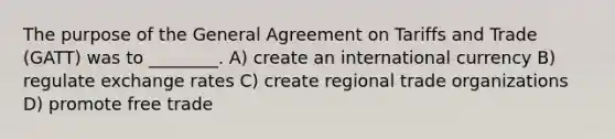 The purpose of the General Agreement on Tariffs and Trade (GATT) was to ________. A) create an international currency B) regulate exchange rates C) create regional trade organizations D) promote free trade