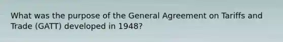 What was the purpose of the General Agreement on Tariffs and Trade (GATT) developed in 1948?