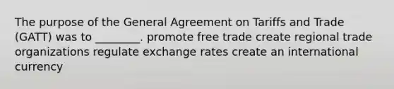 The purpose of the General Agreement on Tariffs and Trade (GATT) was to ________. promote free trade create regional trade organizations regulate exchange rates create an international currency