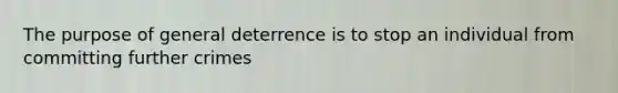 The purpose of general deterrence is to stop an individual from committing further crimes