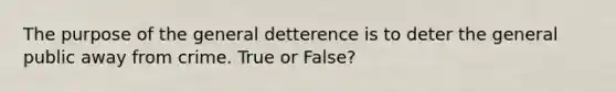 The purpose of the general detterence is to deter the general public away from crime. True or False?