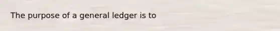 The purpose of a general ledger is to