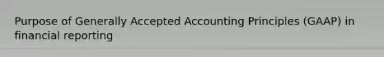 Purpose of Generally Accepted Accounting Principles (GAAP) in financial reporting