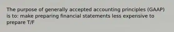 The purpose of generally accepted accounting principles (GAAP) is to: make preparing financial statements less expensive to prepare T/F