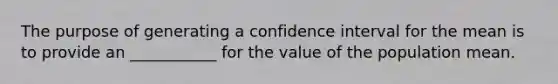 The purpose of generating a confidence interval for the mean is to provide an ___________ for the value of the population mean.