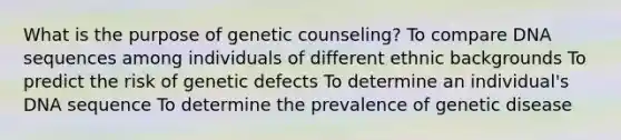 What is the purpose of genetic counseling? To compare DNA sequences among individuals of different ethnic backgrounds To predict the risk of genetic defects To determine an individual's DNA sequence To determine the prevalence of genetic disease