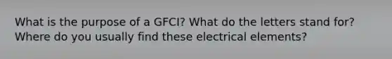 What is the purpose of a GFCI? What do the letters stand for? Where do you usually find these electrical elements?