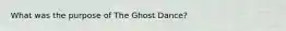 What was the purpose of The Ghost Dance?