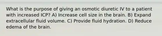 What is the purpose of giving an osmotic diuretic IV to a patient with increased ICP? A) Increase cell size in the brain. B) Expand extracellular fluid volume. C) Provide fluid hydration. D) Reduce edema of the brain.