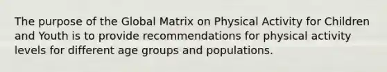 The purpose of the Global Matrix on Physical Activity for Children and Youth is to provide recommendations for physical activity levels for different age groups and populations.