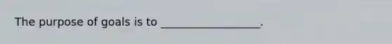 The purpose of goals is to __________________.