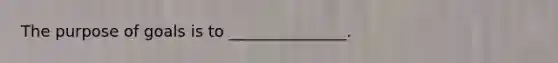 The purpose of goals is to _______________.
