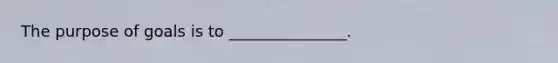 The purpose of goals is to​ _______________.