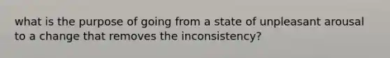 what is the purpose of going from a state of unpleasant arousal to a change that removes the inconsistency?