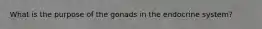 What is the purpose of the gonads in the endocrine system?