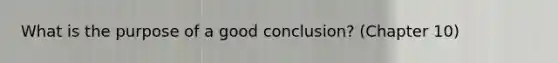 What is the purpose of a good conclusion? (Chapter 10)