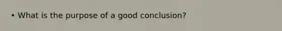 • What is the purpose of a good conclusion?