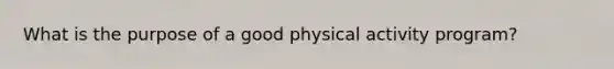 What is the purpose of a good physical activity program?