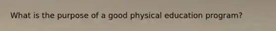 What is the purpose of a good physical education program?