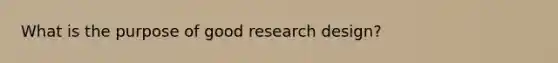 What is the purpose of good research design?