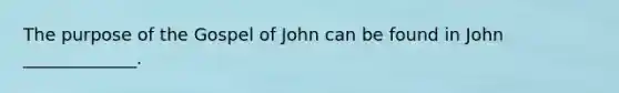 The purpose of the Gospel of John can be found in John _____________.