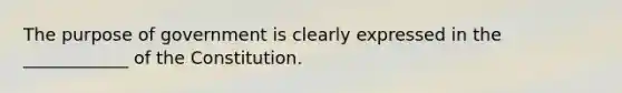 The purpose of government is clearly expressed in the ____________ of the Constitution.